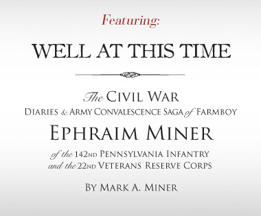Featuring: Well at this Time - The Civil War Diaries and Army Convalescence Saga of Farmboy Ephraim Miner of the 142nd Pennsylvania Infantry and the 22nd Veterans Reserve Corps by Mark A. Miner